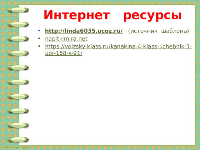 Интернет ресурсы http://linda6035.ucoz.ru/   (источник шаблона) napitkimira.net https://volzsky-klass.ru/kanakina-4-klass-uchebnik-1-upr-158-s-91/    
