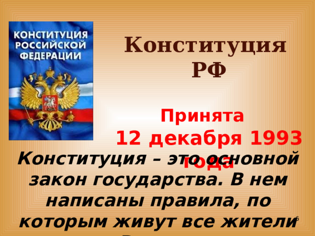 Конституция РФ  Принята  12 декабря 1993 года   Конституция – это основной закон государства. В нем написаны правила, по которым живут все жители России .   