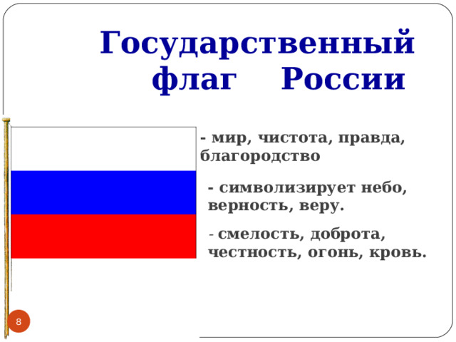  Государственный  флаг России - мир, чистота, правда, благородство - символизирует небо, верность, веру. - смелость, доброта, честность, огонь, кровь.  