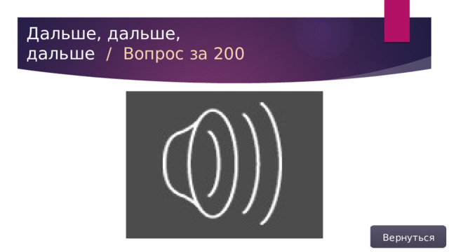 Дальше, дальше, дальше  /  Вопрос за 200 Вернуться  