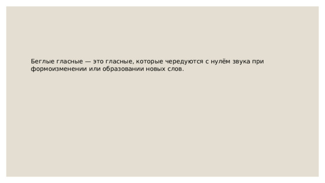Беглые гласные — это гласные, которые чередуются с нулём звука при формоизменении или образовании новых слов. 