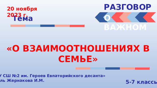 РАЗГОВОРЫ  20 ноября 2023 г. О ВАЖНОМ Тема «О ВЗАИМООТНОШЕНИЯХ В СЕМЬЕ» « МБОУ СШ №2 им. Героев Евпаторийского десанта» Учитель Жернакова И.М. 5-7 классы 