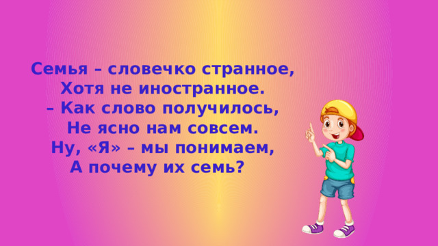 Семья – словечко странное, Хотя не иностранное. – Как слово получилось, Не ясно нам совсем. Ну, «Я» – мы понимаем, А почему их семь? 