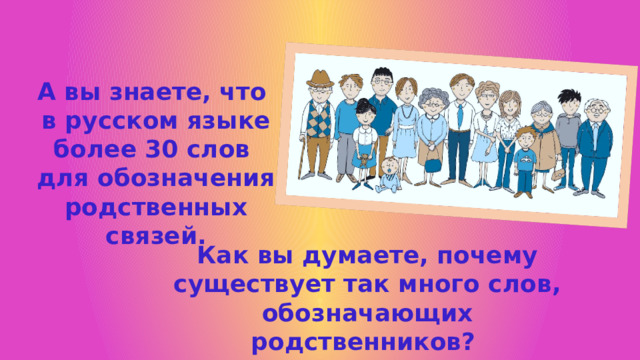 А вы знаете, что в русском языке более 30 слов для обозначения родственных связей. Как вы думаете, почему существует так много слов, обозначающих родственников? 