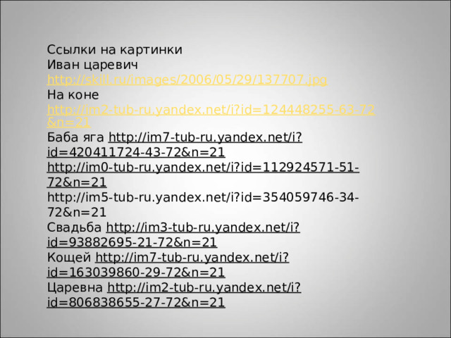 Ссылки на картинки Иван царевич http://skill.ru/images/2006/05/29/137707.jpg На коне http://im2-tub-ru.yandex.net/i?id=124448255-63-72&n=21 Баба яга http://im7-tub-ru.yandex.net/i?id=420411724-43-72&n=21 http://im0-tub-ru.yandex.net/i?id=112924571-51-72&n=21 http://im5-tub-ru.yandex.net/i?id=354059746-34-72&n=21 Свадьба http://im3-tub-ru.yandex.net/i?id=93882695-21-72&n=21 Кощей http://im7-tub-ru.yandex.net/i?id=163039860-29-72&n=21 Царевна http://im2-tub-ru.yandex.net/i?id=806838655-27-72&n=21 