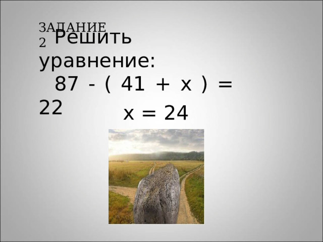 ЗАДАНИЕ 2 Решить уравнение: 87 - ( 41 + х ) = 22 х = 24 