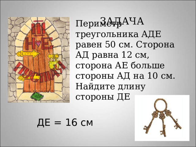 Периметр треугольника АДЕ равен 50 см. Сторона АД равна 12 см, сторона АЕ больше стороны АД на 10 см. Найдите длину стороны ДЕ ЗАДАЧА ДЕ = 16 см 