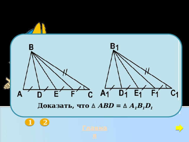 ПЕРВЫЙ ПРИЗНАК РАВЕНСТВА ТРЕУГОЛЬНИКОВ         Доказать, что   АВD =   A 1 B 1 D 1  Среди данных пяти треугольников есть равные. Назовите их.   2 1 Главная 19 