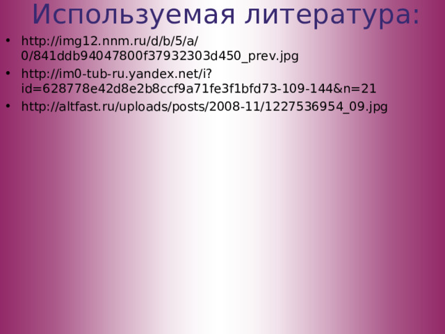 Используемая литература: http://img12.nnm.ru/d/b/5/a/0/841ddb94047800f37932303d450_prev.jpg http://im0-tub-ru.yandex.net/i?id=628778e42d8e2b8ccf9a71fe3f1bfd73-109-144&n=21 http://altfast.ru/uploads/posts/2008-11/1227536954_09.jpg   