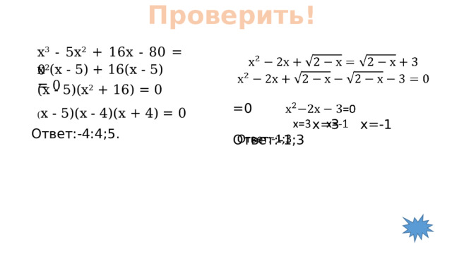 Проверить! х 3 - 5х 2 + 16х - 80 = 0   =0  х=3 х=-1 Ответ:-1;3 х 2 (х - 5) + 16(х - 5) = 0 (х - 5)(х 2 + 16) = 0 ( х - 5)(х - 4)(х + 4) = 0 Ответ:-4:4;5.  
