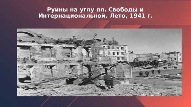 Руины на углу пл. Свободы и Интернациональной. Лето, 1941 г.   