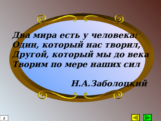 Два мира есть у человека: Один, который нас творил, Другой, который мы до века Творим по мере наших сил   Н.А.Заболоцкий  2  