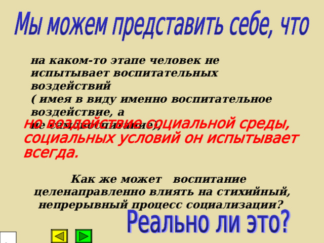 на каком-то этапе человек не испытывает воспитательных воздействий ( имея в виду именно воспитательное воздействие, а не самовоспитание), Как же может воспитание целенаправленно влиять на стихийный, непрерывный процесс социализации?  12 