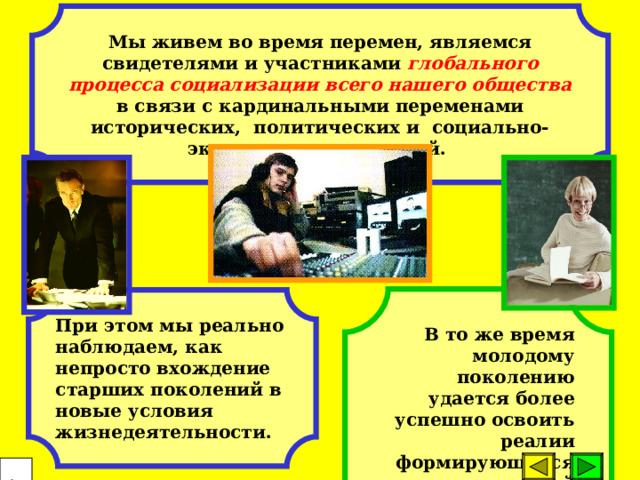 Мы живем во время перемен, являемся свидетелями и участниками глобального процесса социализации всего нашего общества в связи с кардинальными переменами исторических, политических и социально-экономических условий. В то же время молодому поколению удается более успешно освоить реалии формирующейся рыночной экономики. При этом мы реально наблюдаем, как непросто вхождение старших поколений в новые условия жизнедеятельности.  18 