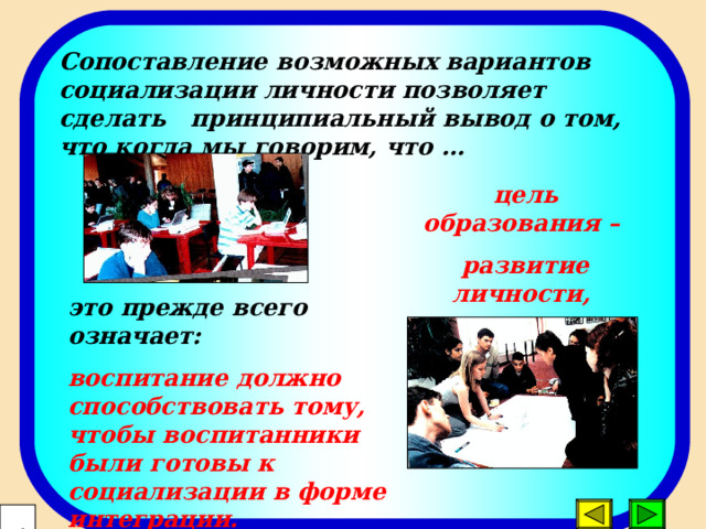 Сопоставление возможных вариантов социализации личности позволяет сделать принципиальный вывод о том,  что когда мы говорим, что …             цель  образования – развитие личности, это прежде всего означает: воспитание должно способствовать тому, чтобы воспитанники были готовы к социализации в форме интеграции.  21 
