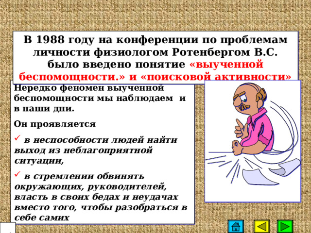 В 1988 году на конференции по проблемам личности физиологом Ротенбергом В.С. было введено понятие «выученной беспомощности.» и «поисковой активности» Нередко феномен выученной беспомощности мы наблюдаем и в наши дни. Он проявляется  в неспособности людей найти выход из неблагоприятной ситуации,  в стремлении обвинять окружающих, руководителей, власть в своих бедах и неудачах вместо того, чтобы разобраться в себе самих  24 