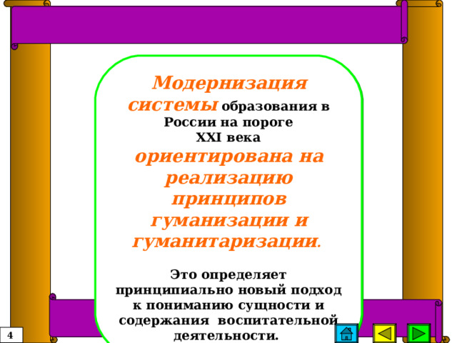 Модернизация системы образования в России на пороге  XХI  века ориентирована на реализацию принципов гуманизации и гуманитаризации .   Это определяет принципиально новый подход к пониманию сущности и содержания воспитательной деятельности. 4 