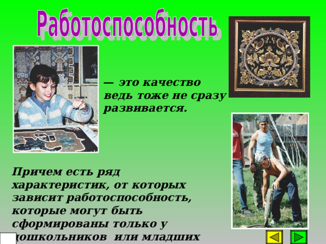 — это качество ведь тоже не сразу развивается. Причем есть ряд характеристик, от которых зависит работоспособность, которые могут быть сформированы только у дошкольников или младших школьников.  32  