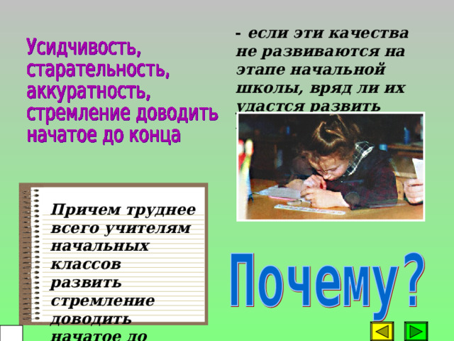 - если эти качества не развиваются на этапе начальной школы, вряд ли их удастся развить позже.  Причем труднее всего учителям начальных классов развить стремление доводить начатое до конца.    33 