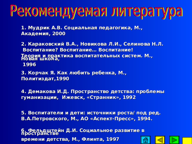 3. Проанализируйте потенциальные возможности социальной среды микрорайона, города. Какие учреждения культуры, спортивные организации, общественные фонды могут помочь Вам расширить воспитательное пространство школы, учреждения дополнительного образования детей? 4. Кто из Ваших воспитанников испытывает недостаток семейного тепла? Как Вы можете возместить его? В какую деятельность считаете перспективным включить их, чтобы создать ситуацию одобрения? 5. Какие факторы ближайшей социальной среды внушают Вам особую тревогу и требуют формирования нравственного иммунитета учащихся к их негативному влиянию?  73 