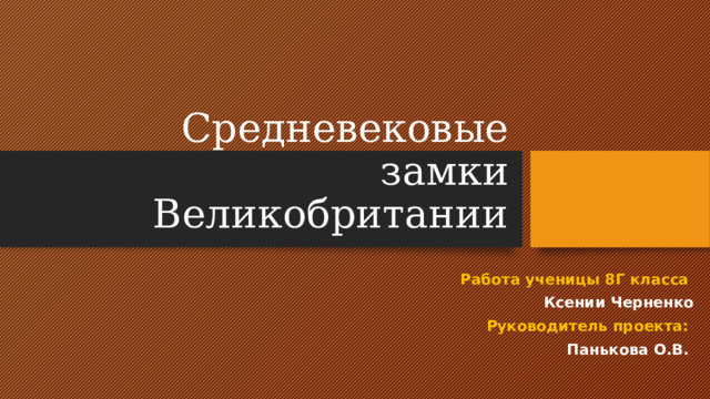 Средневековые замки Великобритании Работа ученицы 8Г класса Ксении Черненко  Руководитель проекта: Панькова О.В. 