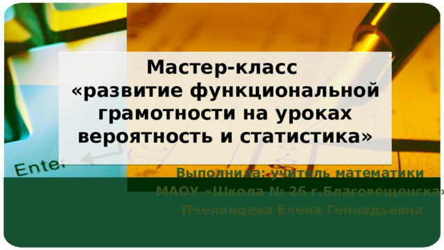 Масте р-класс  «развитие функциональной грамотности на уроках вероятность и статистика»   Выполнила: учитель математики МАОУ «Школа № 26 г.Благовещенска» Пчелинцева Елена Геннадьевна 