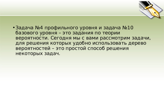 Задача №4 профильного уровня и задача №10 базового уровня – это задания по теории вероятности. Сегодня мы с вами рассмотрим задачи, для решения которых удобно использовать дерево вероятностей – это простой способ решения некоторых задач. 