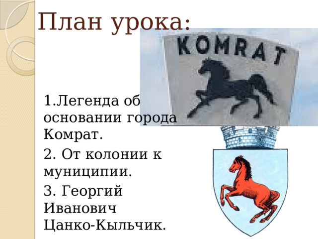План урока: 1.Легенда об основании города Комрат. 2. От колонии к муниципии. 3. Георгий Иванович  Цанко-Кыльчик.   