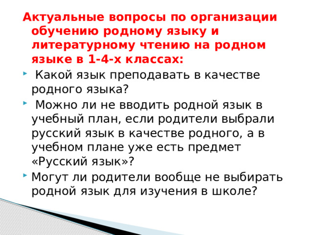 Актуальные вопросы по организации обучению родному языку и литературному чтению на родном языке в 1-4-х классах:   Какой язык преподавать в качестве родного языка?   Можно ли не вводить родной язык в учебный план, если родители выбрали русский язык в качестве родного, а в учебном плане уже есть предмет «Русский язык»? Могут ли родители вообще не выбирать родной язык для изучения в школе? 