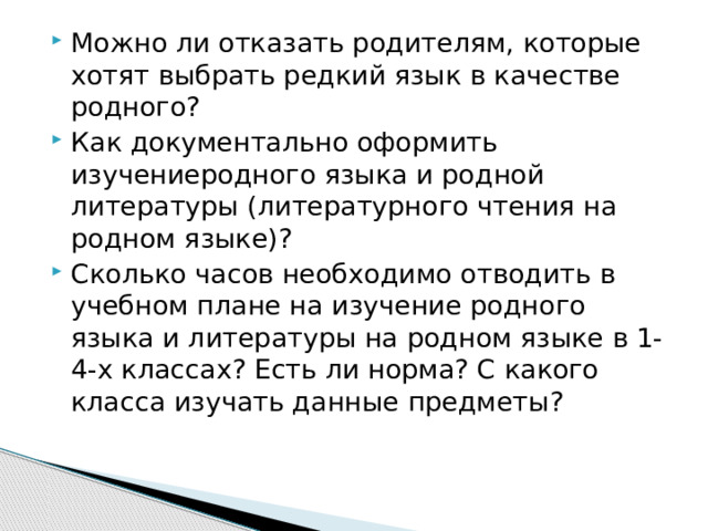 Можно ли отказать родителям, которые хотят выбрать редкий язык в качестве родного? Как документально оформить изучениеродного языка и родной литературы (литературного чтения на родном языке)? Сколько часов необходимо отводить в учебном плане на изучение родного языка и литературы на родном языке в 1-4-х классах? Есть ли норма? С какого класса изучать данные предметы?      