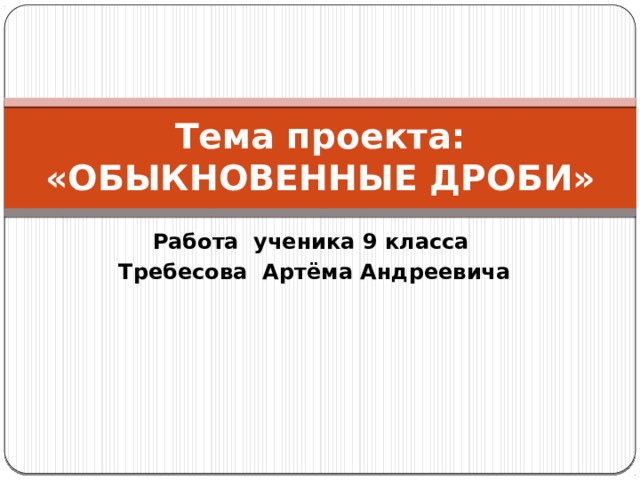 Тема проекта:  «ОБЫКНОВЕННЫЕ ДРОБИ» Работа ученика 9 класса Требесова Артёма Андреевича 