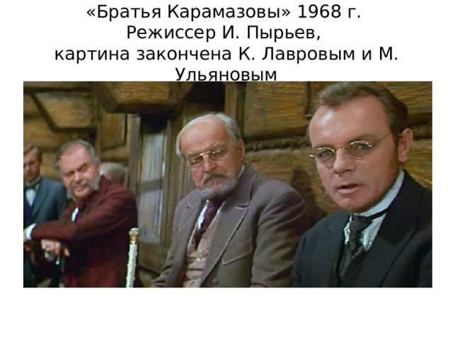 «Братья Карамазовы» 1968 г.  Режиссер И. Пырьев,  картина закончена К. Лавровым и М. Ульяновым 