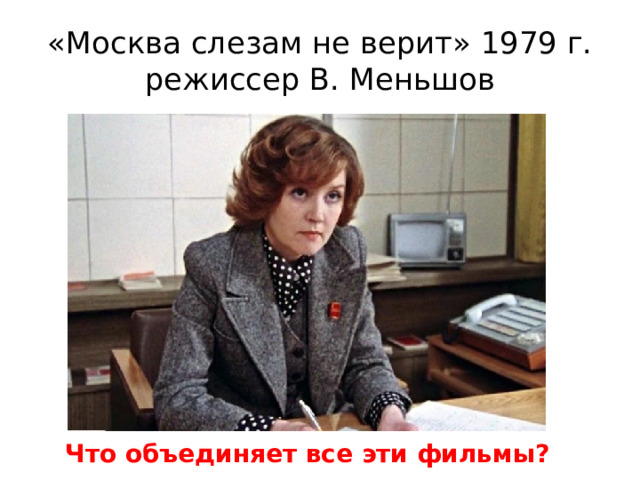 «Москва слезам не верит» 1979 г.  режиссер В. Меньшов Что объединяет все эти фильмы? 