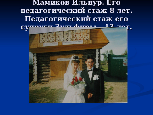 Мамиков Ильнур. Его педагогический стаж 8 лет. Педагогический стаж его супруги Зульфиры – 13 лет. 