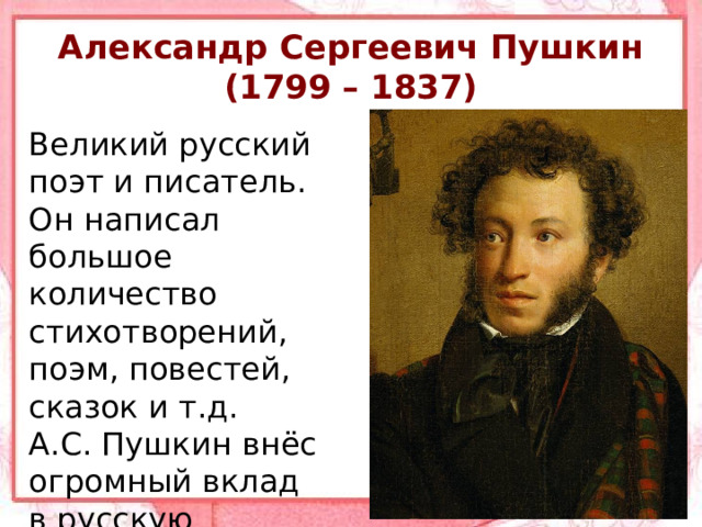 Александр Сергеевич Пушкин  (1799 – 1837) Великий русский поэт и писатель. Он написал большое количество стихотворений, поэм, повестей, сказок и т.д. А.С. Пушкин внёс огромный вклад в русскую литературу. 
