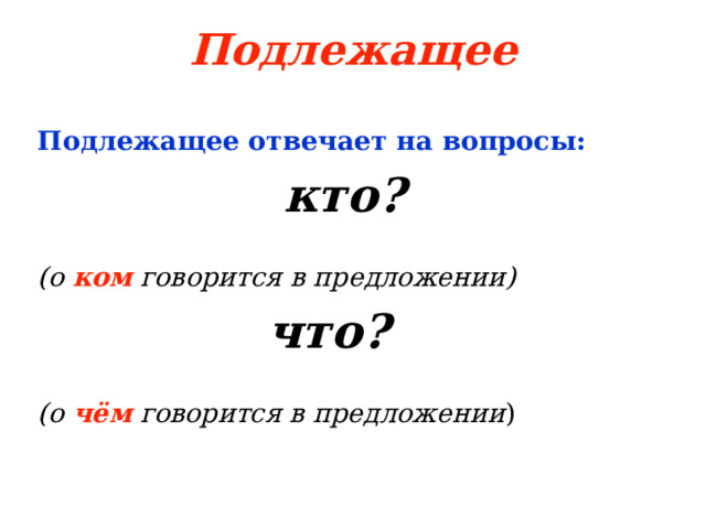 Подлежащее Подлежащее отвечает на вопросы:  кто?  (о ком говорится в предложении)  что?  (о чём говорится в предложении ) 