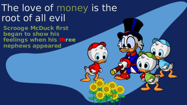 The love of money is the root of all evil Scrooge McDuck first began to show his feelings when his th r ee nephews appeared 