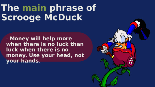 The main phrase of Scrooge McDuck - Money will help more when there is no luck than luck when there is no money. Use your head, not your hands . 
