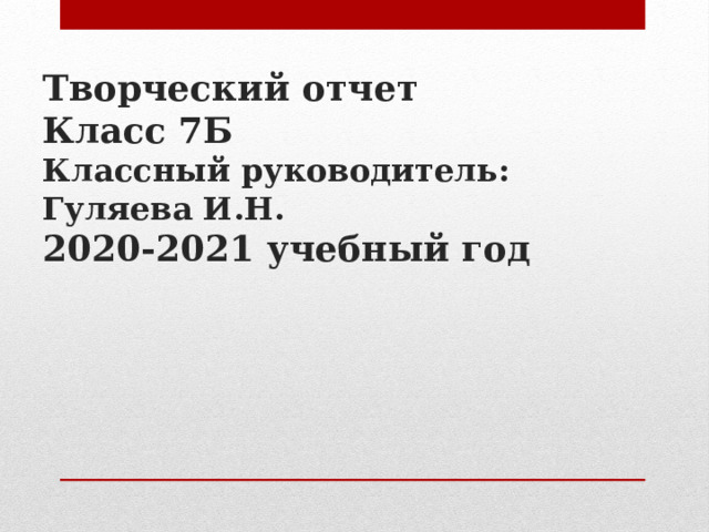 Творческий отчет  Класс 7Б  Классный руководитель: Гуляева И.Н.  2020-2021 учебный год 