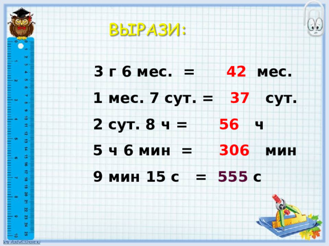   3 г 6 мес. = 42 мес.  1 мес. 7 сут. = 37 сут.  2 сут. 8 ч = 56 ч  5 ч 6 мин = 306 мин  9 мин 15 с = 555 с   