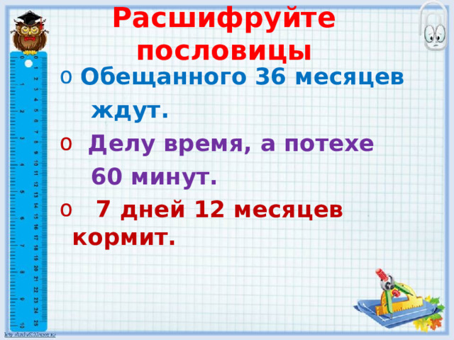 Расшифруйте пословицы  Обещанного 36 месяцев  Обещанного 36 месяцев  ждут.  ждут.  Делу время, а потехе  Делу время, а потехе  60 минут.  60 минут.  7 дней 12 месяцев кормит.  7 дней 12 месяцев кормит.   