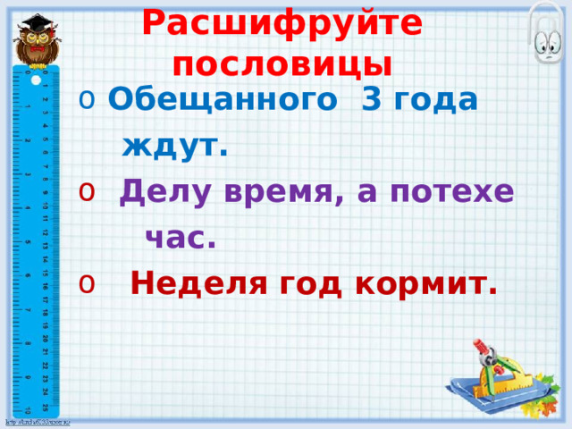 Расшифруйте пословицы  Обещанного 3 года  Обещанного 3 года  ждут.  ждут.  Делу время, а потехе  Делу время, а потехе  час.  час.  Неделя год кормит.  Неделя год кормит.   