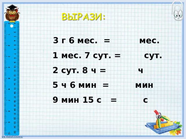   3 г 6 мес. = мес.  1 мес. 7 сут. = сут.  2 сут. 8 ч = ч  5 ч 6 мин = мин  9 мин 15 с = с   