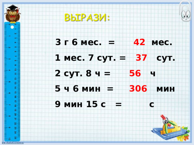   3 г 6 мес. = 42 мес.  1 мес. 7 сут. = 37 сут.  2 сут. 8 ч = 56 ч  5 ч 6 мин = 306 мин  9 мин 15 с = с   