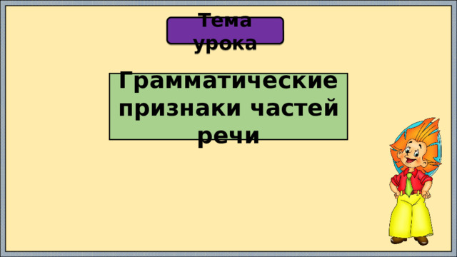 Тема урока Грамматические признаки частей речи 