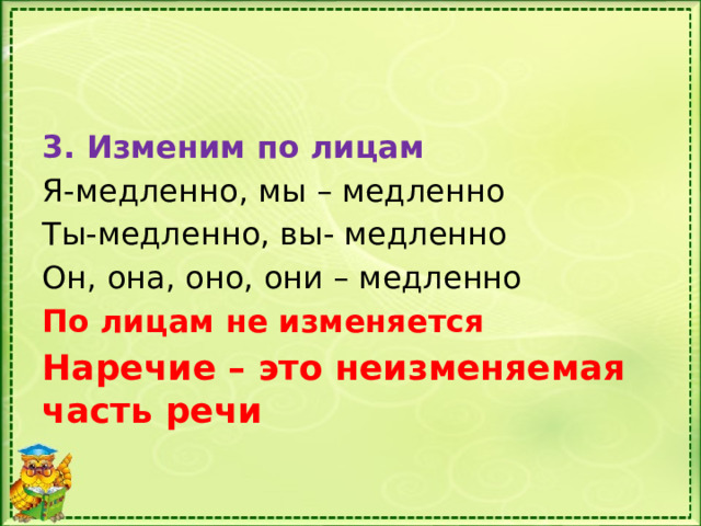 3. Изменим по лицам Я-медленно, мы – медленно Ты-медленно, вы- медленно Он, она, оно, они – медленно По лицам не изменяется Наречие – это неизменяемая часть речи 