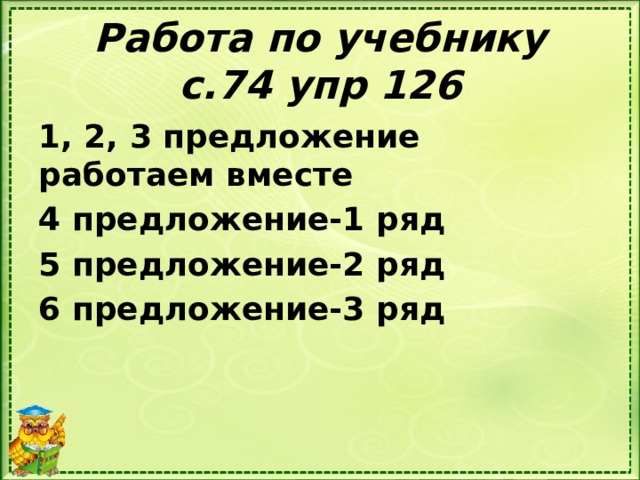 Работа по учебнику  с.74 упр 126 1, 2, 3 предложение работаем вместе 4 предложение-1 ряд 5 предложение-2 ряд 6 предложение-3 ряд 