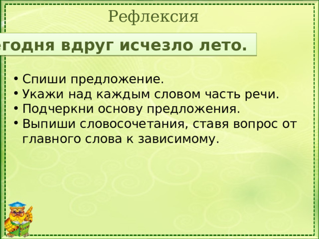 Рефлексия Сегодня вдруг исчезло лето. Спиши предложение. Укажи над каждым словом часть речи. Подчеркни основу предложения. Выпиши словосочетания, ставя вопрос от главного слова к зависимому. 14 