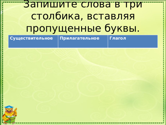 Запишите слова в три столбика, вставляя пропущенные буквы. Существительное Прилагательное Глагол 