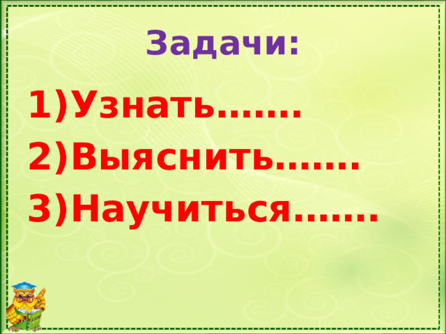 Задачи: Узнать……. Выяснить……. Научиться……. 